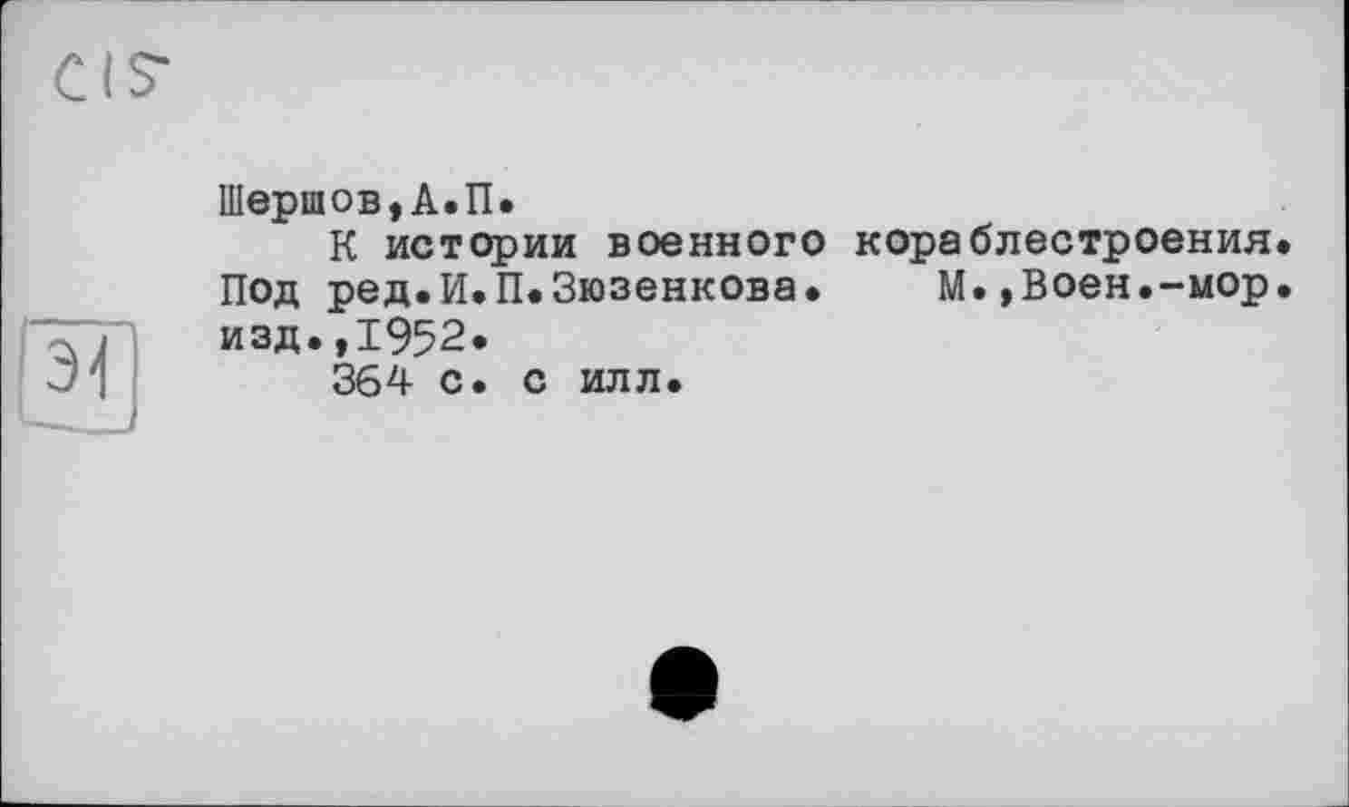 ﻿1Иершов,А.П.
К истории военного кораблестроения Под ред.И.П.Зюзенкова. М.,Воен.-мор изд.,1952.
364 с. с илл.